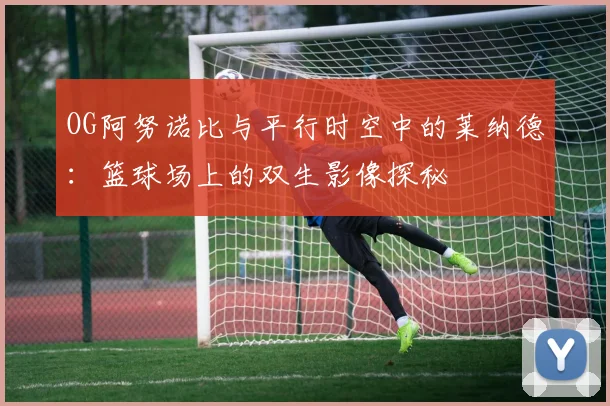 OG阿努诺比与平行时空中的莱纳德：篮球场上的双生影像探秘