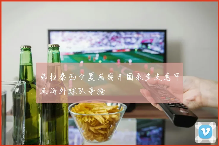 弗拉泰西今夏或离开国米多支意甲及海外球队争抢
