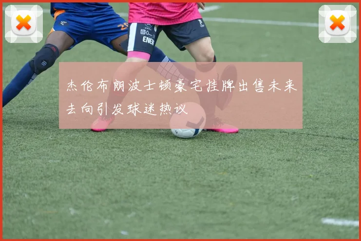 杰伦布朗波士顿豪宅挂牌出售未来去向引发球迷热议