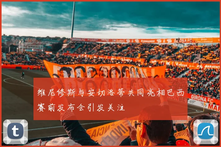 维尼修斯与安切洛蒂共同亮相巴西赛前发布会引发关注