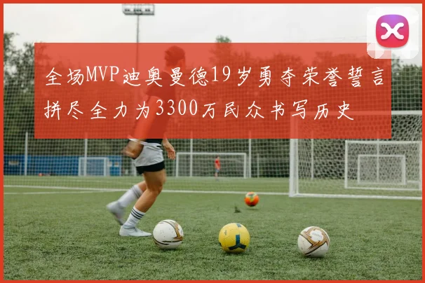 全场MVP迪奥曼德19岁勇夺荣誉誓言拼尽全力为3300万民众书写历史