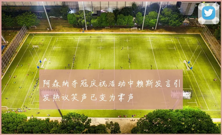 阿森纳夺冠庆祝活动中赖斯发言引发热议笑声已变为掌声