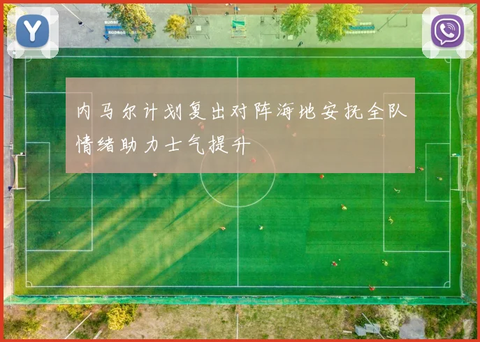内马尔计划复出对阵海地安抚全队情绪助力士气提升