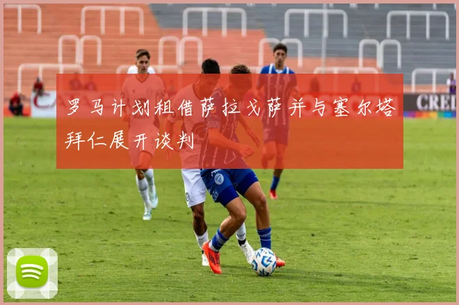 罗马计划租借萨拉戈萨并与塞尔塔拜仁展开谈判