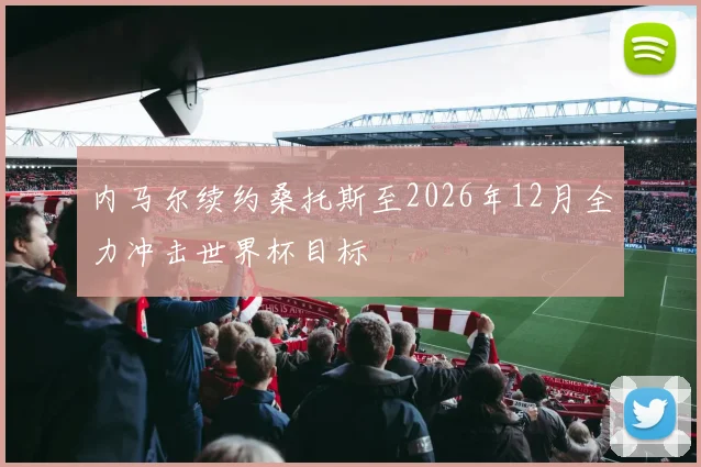 内马尔续约桑托斯至2026年12月全力冲击世界杯目标