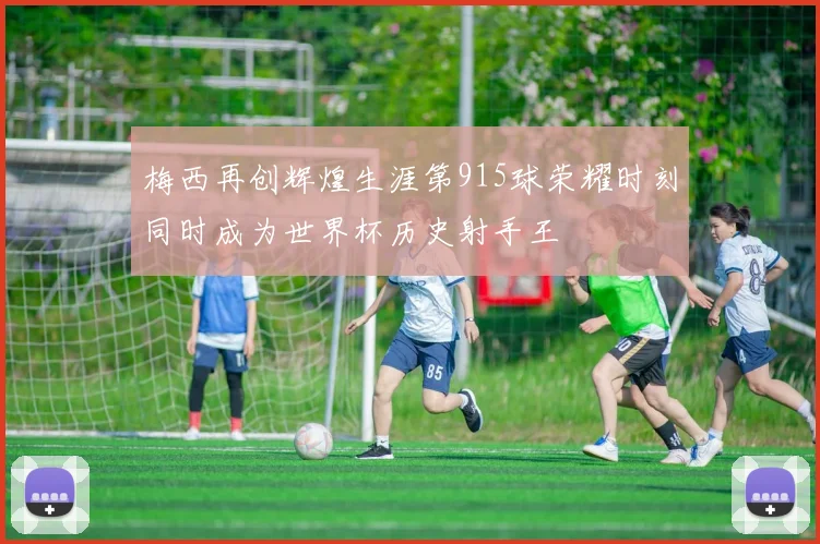 梅西再创辉煌生涯第915球荣耀时刻同时成为世界杯历史射手王