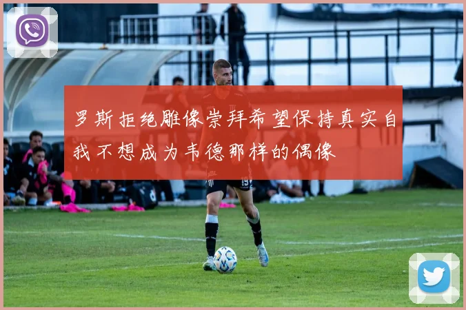 罗斯拒绝雕像崇拜希望保持真实自我不想成为韦德那样的偶像