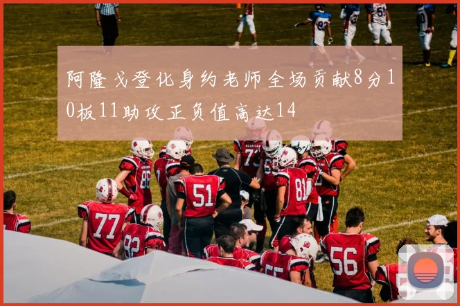 阿隆戈登化身约老师全场贡献8分10板11助攻正负值高达14
