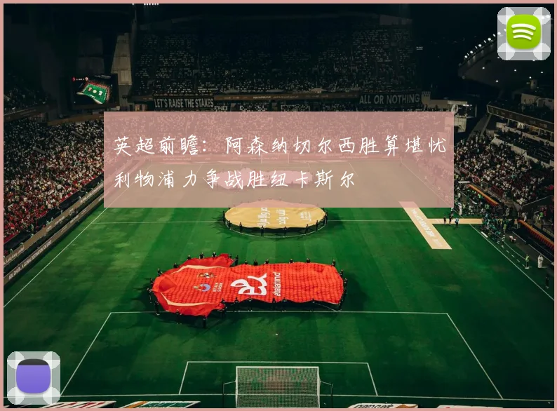 英超前瞻：阿森纳切尔西胜算堪忧利物浦力争战胜纽卡斯尔