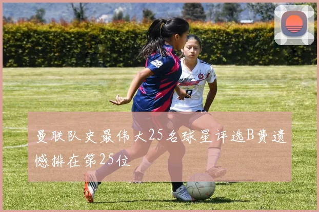 曼联队史最伟大25名球星评选B费遗憾排在第25位