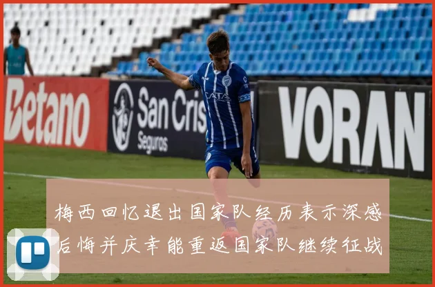 梅西回忆退出国家队经历表示深感后悔并庆幸能重返国家队继续征战