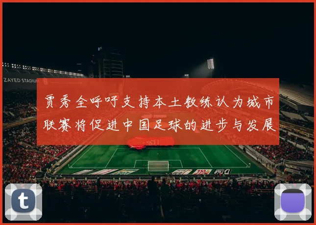 贾秀全呼吁支持本土教练认为城市联赛将促进中国足球的进步与发展