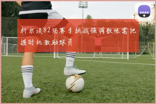 科尔谈82场赛季挑战强调教练需把握时机激励球员