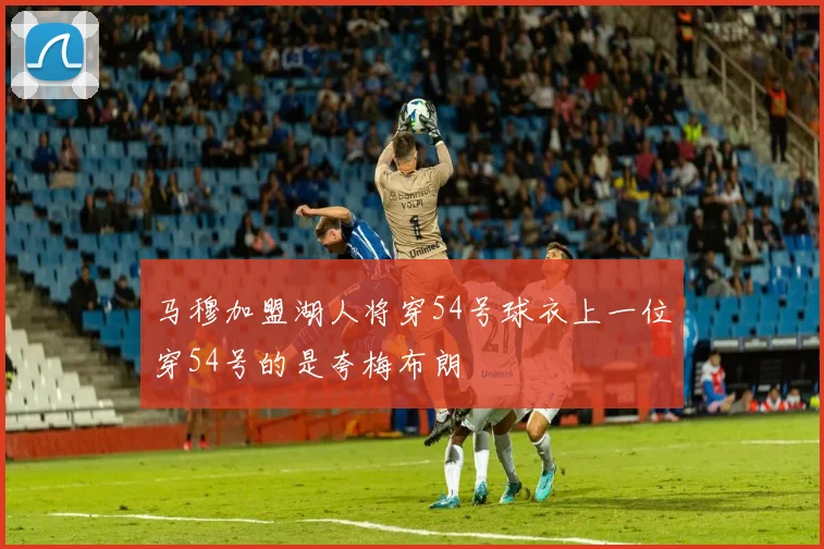 马穆加盟湖人将穿54号球衣上一位穿54号的是夸梅布朗