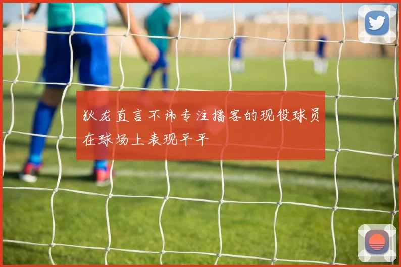 狄龙直言不讳专注播客的现役球员在球场上表现平平