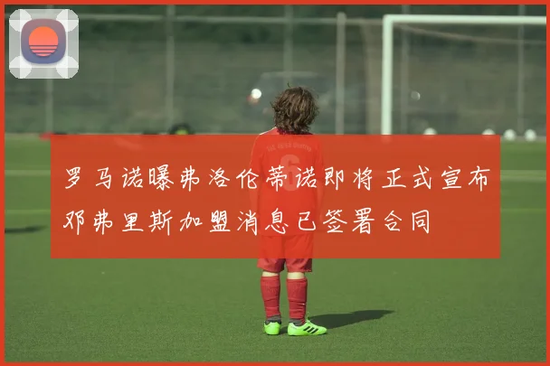 罗马诺曝弗洛伦蒂诺即将正式宣布邓弗里斯加盟消息已签署合同