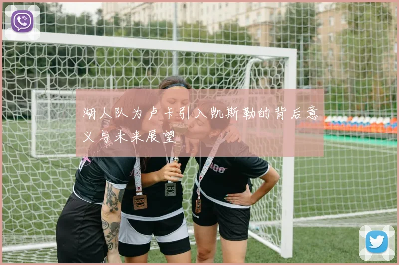 湖人队为卢卡引入凯斯勒的背后意义与未来展望