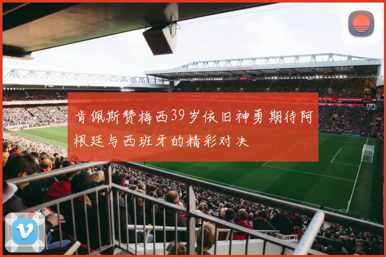 肯佩斯赞梅西39岁依旧神勇期待阿根廷与西班牙的精彩对决