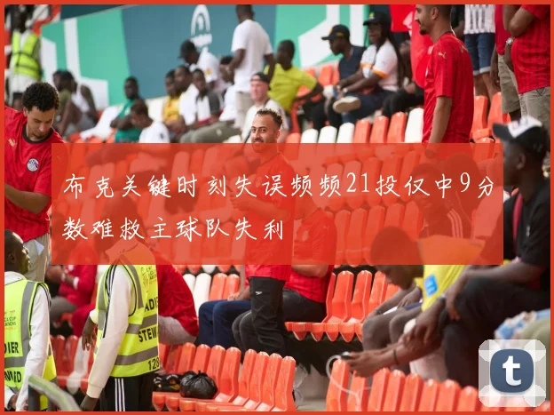 布克关键时刻失误频频21投仅中9分数难救主球队失利