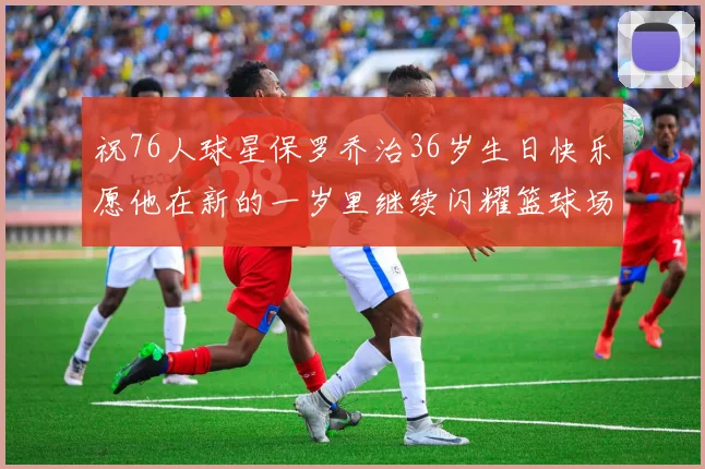 祝76人球星保罗乔治36岁生日快乐愿他在新的一岁里继续闪耀篮球场