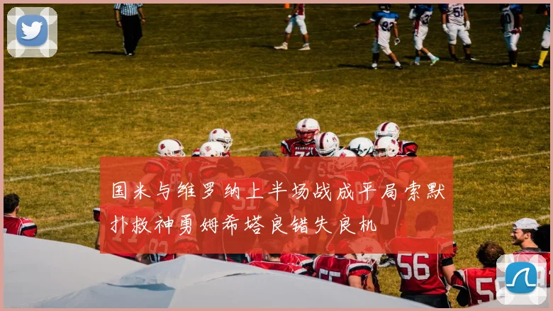 国米与维罗纳上半场战成平局索默扑救神勇姆希塔良错失良机