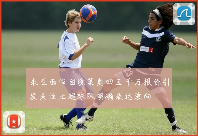 米兰面临困境莱奥四五千万报价引发关注土超球队明确表达意向
