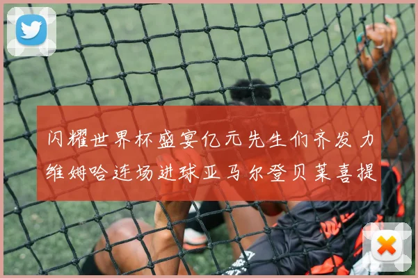 闪耀世界杯盛宴亿元先生们齐发力维姆哈连场进球亚马尔登贝莱喜提首球